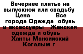 Вечернее платье на выпускной или свадьбу › Цена ­ 10 000 - Все города Одежда, обувь и аксессуары » Женская одежда и обувь   . Ханты-Мансийский,Когалым г.